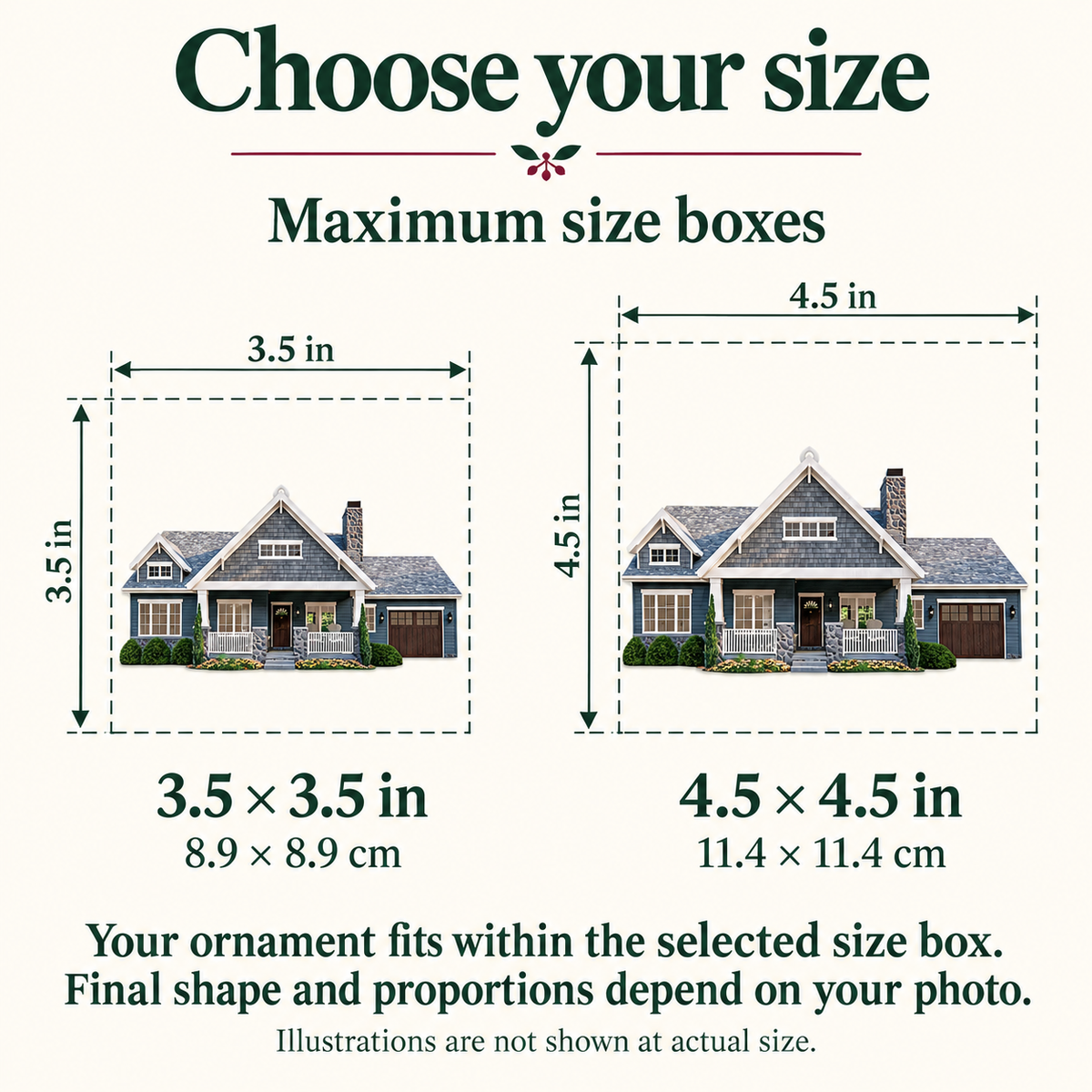Home ornament maximum size guide: 3.5 by 3.5 inches or 4.5 by 4.5 inches. Final shape and proportions depend on the photo.
